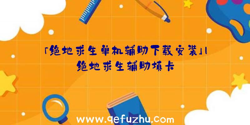 「绝地求生单机辅助下载安装」|绝地求生辅助填卡